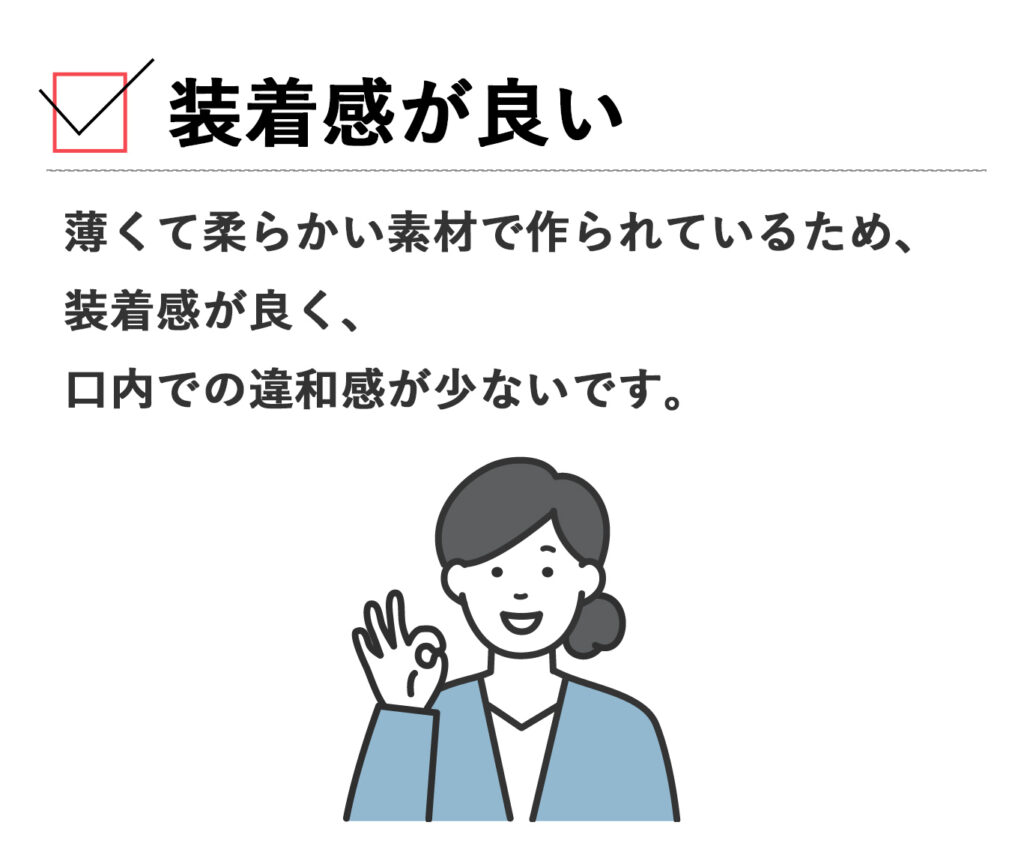 薄くて柔らかい素材で作られているため、装着感が良く、口内での違和感が少ないです。
